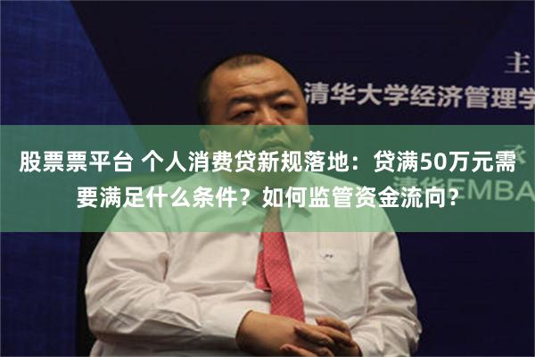 股票票平台 个人消费贷新规落地：贷满50万元需要满足什么条件？如何监管资金流向？