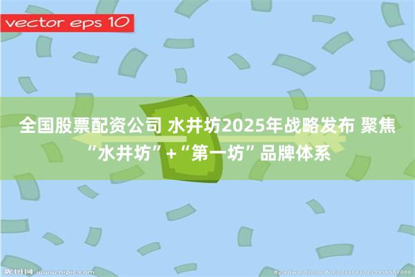 全国股票配资公司 水井坊2025年战略发布 聚焦“水井坊”+“第一坊”品牌体系