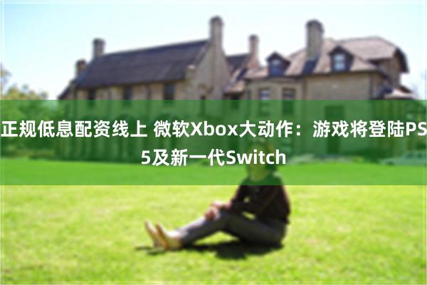 正规低息配资线上 微软Xbox大动作：游戏将登陆PS5及新一代Switch