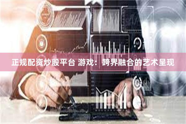 正规配资炒股平台 游戏：跨界融合的艺术呈现