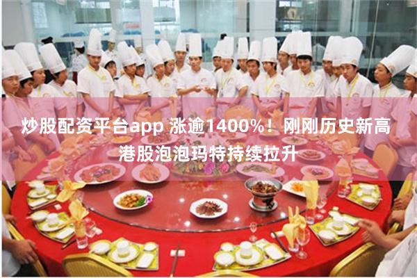 炒股配资平台app 涨逾1400%！刚刚历史新高 港股泡泡玛特持续拉升