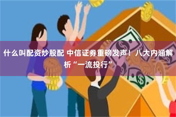 什么叫配资炒股配 中信证券重磅发声！八大内涵解析“一流投行”