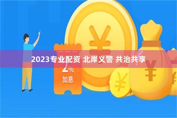 2023专业配资 北岸义警 共治共享