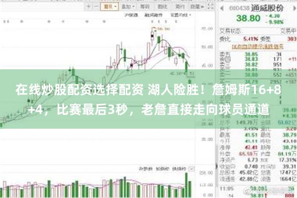 在线炒股配资选择配资 湖人险胜！詹姆斯16+8+4，比赛最后3秒，老詹直接走向球员通道