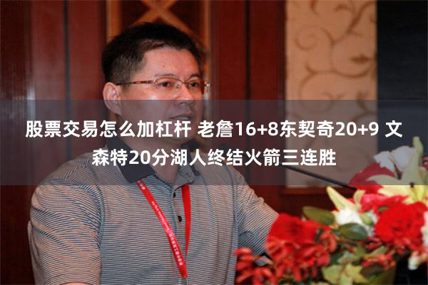 股票交易怎么加杠杆 老詹16+8东契奇20+9 文森特20分湖人终结火箭三连胜
