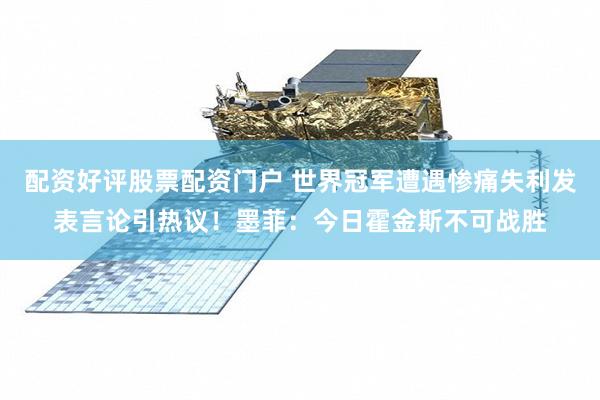 配资好评股票配资门户 世界冠军遭遇惨痛失利发表言论引热议！墨菲：今日霍金斯不可战胜