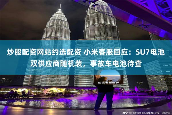 炒股配资网站约选配资 小米客服回应：SU7电池双供应商随机装，事故车电池待查