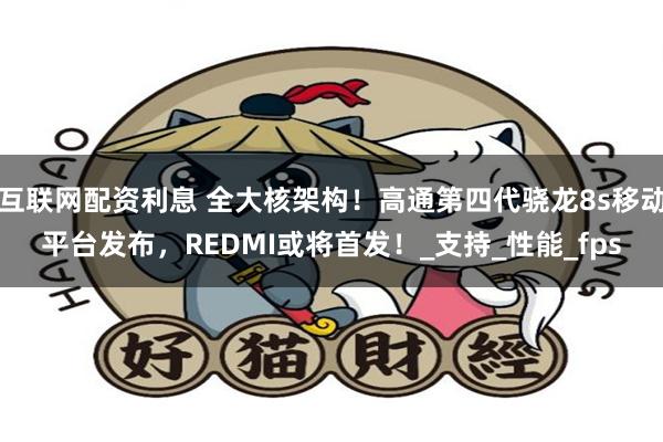 互联网配资利息 全大核架构！高通第四代骁龙8s移动平台发布，REDMI或将首发！_支持_性能_fps
