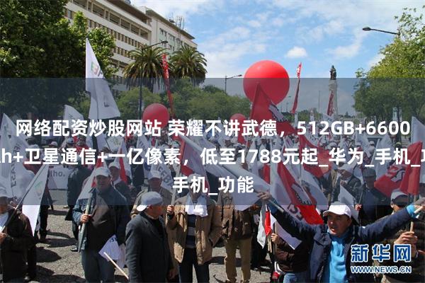 网络配资炒股网站 荣耀不讲武德，512GB+6600mAh+卫星通信+一亿像素，低至1788元起_华为_手机_功能