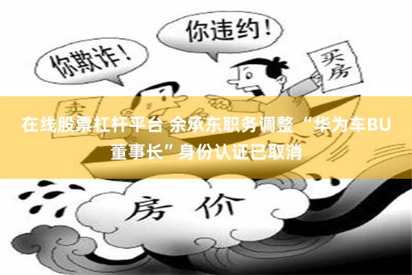 在线股票杠杆平台 余承东职务调整 “华为车BU董事长”身份认证已取消
