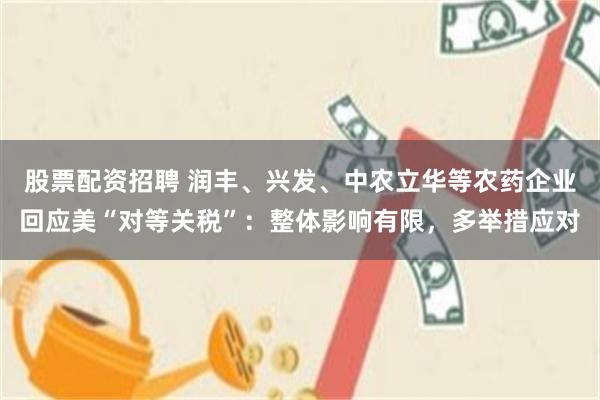 股票配资招聘 润丰、兴发、中农立华等农药企业回应美“对等关税”：整体影响有限，多举措应对
