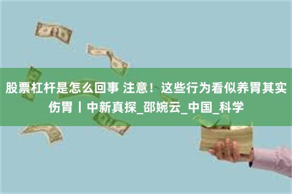股票杠杆是怎么回事 注意！这些行为看似养胃其实伤胃丨中新真探_邵婉云_中国_科学
