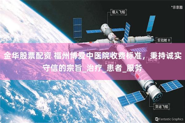 金华股票配资 福州博爱中医院收费标准，秉持诚实守信的宗旨_治疗_患者_服务
