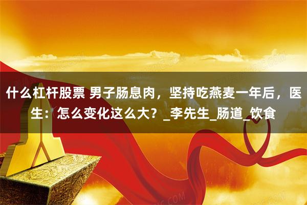 什么杠杆股票 男子肠息肉，坚持吃燕麦一年后，医生：怎么变化这么大？_李先生_肠道_饮食