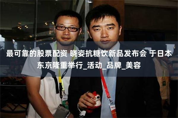 最可靠的股票配资 晓姿抗糖饮新品发布会 于日本东京隆重举行_活动_品牌_美容