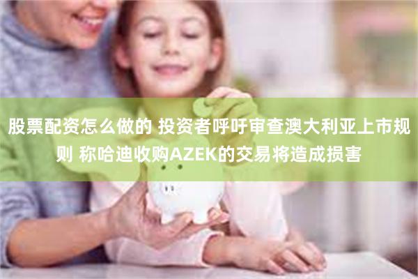 股票配资怎么做的 投资者呼吁审查澳大利亚上市规则 称哈迪收购AZEK的交易将造成损害