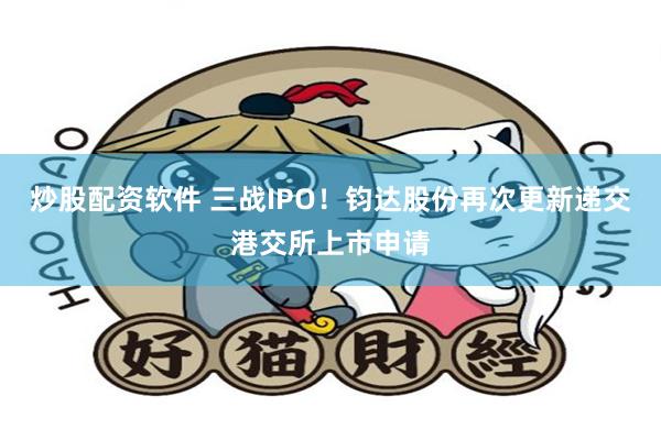 炒股配资软件 三战IPO！钧达股份再次更新递交港交所上市申请