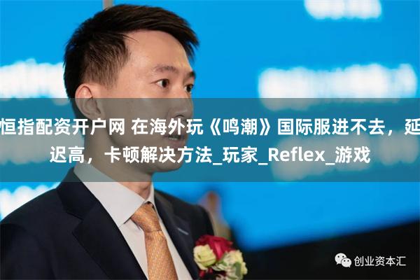 恒指配资开户网 在海外玩《鸣潮》国际服进不去，延迟高，卡顿解决方法_玩家_Reflex_游戏