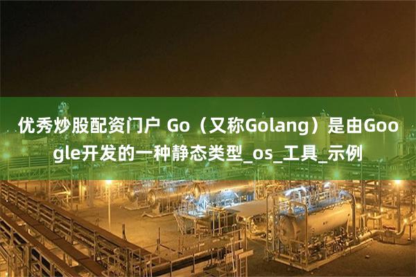 优秀炒股配资门户 Go（又称Golang）是由Google开发的一种静态类型_os_工具_示例