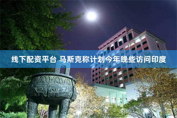 线下配资平台 马斯克称计划今年晚些访问印度