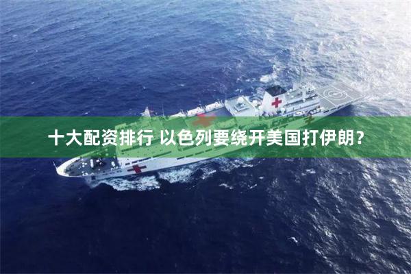 十大配资排行 以色列要绕开美国打伊朗？