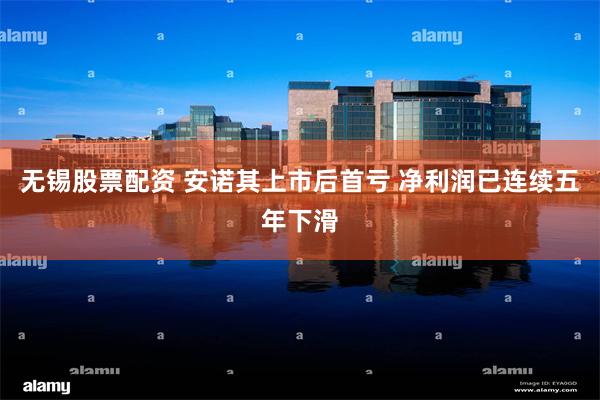 无锡股票配资 安诺其上市后首亏 净利润已连续五年下滑