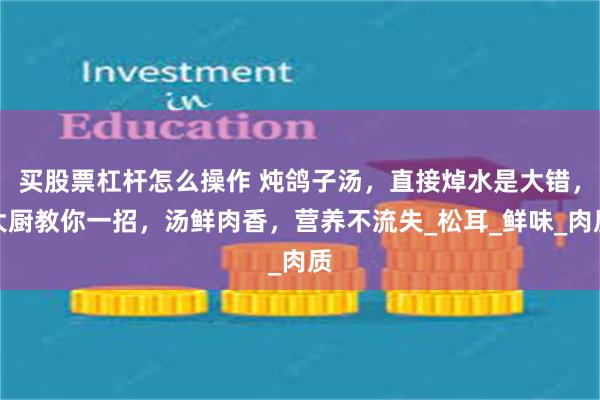 买股票杠杆怎么操作 炖鸽子汤，直接焯水是大错，大厨教你一招，汤鲜肉香，营养不流失_松耳_鲜味_肉质