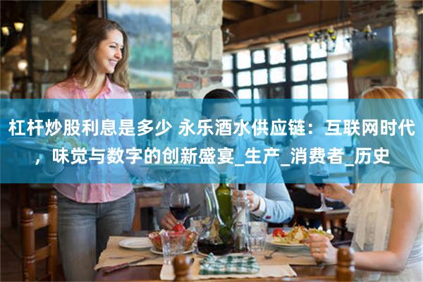 杠杆炒股利息是多少 永乐酒水供应链：互联网时代，味觉与数字的创新盛宴_生产_消费者_历史