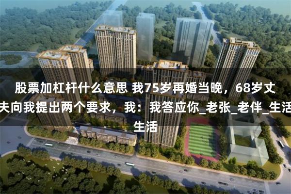 股票加杠杆什么意思 我75岁再婚当晚，68岁丈夫向我提出两个要求，我：我答应你_老张_老伴_生活