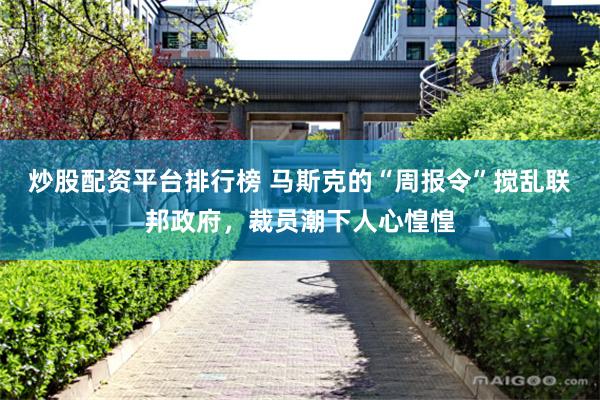 炒股配资平台排行榜 马斯克的“周报令”搅乱联邦政府，裁员潮下人心惶惶