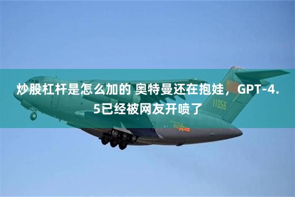 炒股杠杆是怎么加的 奥特曼还在抱娃，GPT-4.5已经被网友开喷了