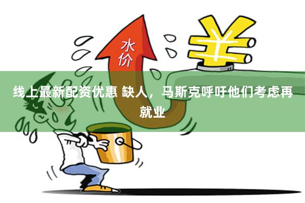 线上最新配资优惠 缺人，马斯克呼吁他们考虑再就业
