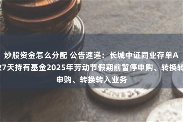 炒股资金怎么分配 公告速递：长城中证同业存单AAA指数7天持有基金2025年劳动节假期前暂停申购、转换转入业务