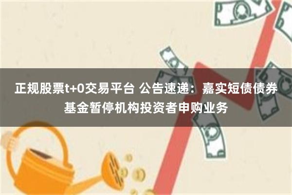 正规股票t+0交易平台 公告速递：嘉实短债债券基金暂停机构投资者申购业务