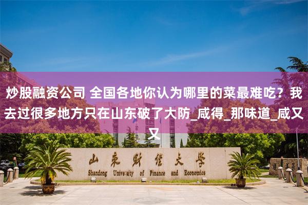 炒股融资公司 全国各地你认为哪里的菜最难吃？我去过很多地方只在山东破了大防_咸得_那味道_咸又