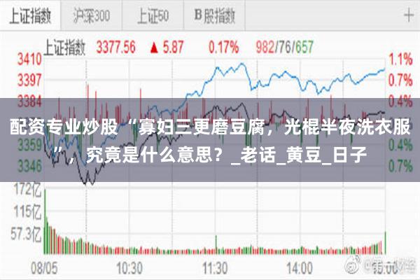 配资专业炒股 “寡妇三更磨豆腐，光棍半夜洗衣服”，究竟是什么意思？_老话_黄豆_日子