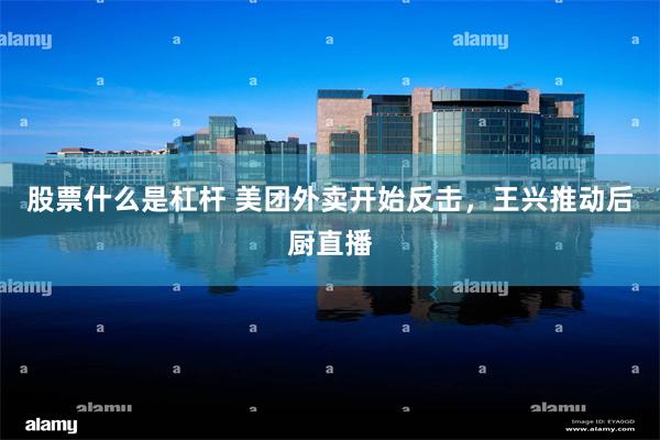 股票什么是杠杆 美团外卖开始反击，王兴推动后厨直播