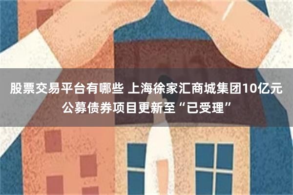 股票交易平台有哪些 上海徐家汇商城集团10亿元公募债券项目更新至“已受理”
