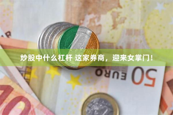 炒股中什么杠杆 这家券商，迎来女掌门！