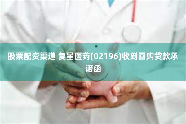 股票配资渠道 复星医药(02196)收到回购贷款承诺函