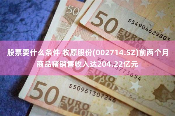 股票要什么条件 牧原股份(002714.SZ)前两个月商品猪销售收入达204.22亿元