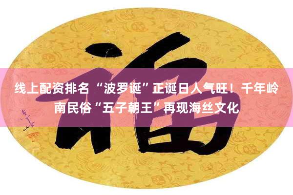 线上配资排名 “波罗诞”正诞日人气旺！千年岭南民俗“五子朝王”再现海丝文化