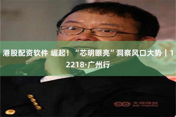 港股配资软件 崛起！“芯明眼亮”洞察风口大势｜12218·广州行