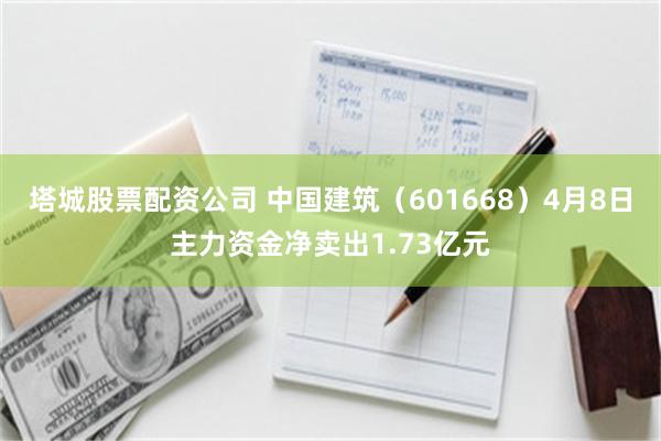 塔城股票配资公司 中国建筑（601668）4月8日主力资金净卖出1.73亿元
