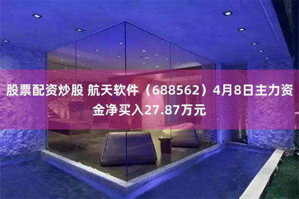 股票配资炒股 航天软件（688562）4月8日主力资金净买入27.87万元