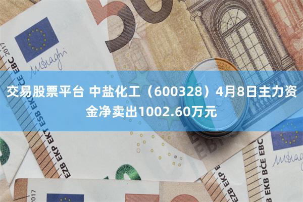 交易股票平台 中盐化工（600328）4月8日主力资金净卖出1002.60万元