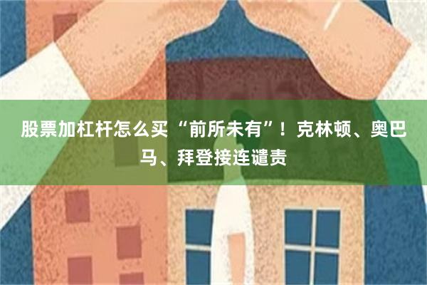 股票加杠杆怎么买 “前所未有”！克林顿、奥巴马、拜登接连谴责
