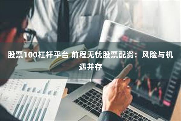 股票100杠杆平台 前程无忧股票配资：风险与机遇并存