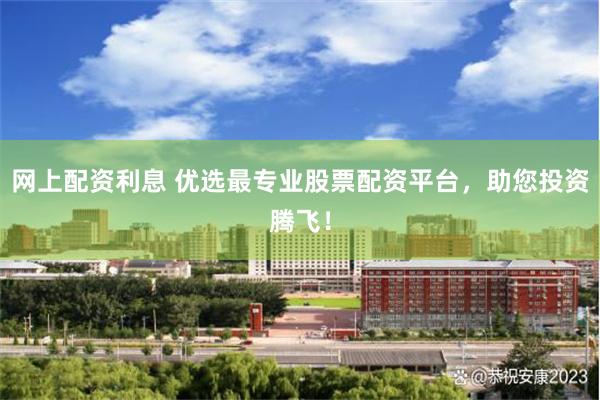网上配资利息 优选最专业股票配资平台，助您投资腾飞！