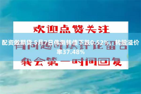配资做期货 5月7日伟测转债下跌0.52%，转股溢价率37.48%